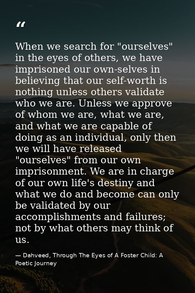 When we search for "ourselves" in the eyes of others, we have imprisoned our own-selves in believing that our self-worth — Dahveed, Through The Eyes of A Foster Child: A Poetic Journey