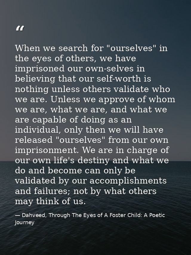 When we search for "ourselves" in the eyes of others, we have imprisoned our own-selves in believing that our self-worth — Dahveed, Through The Eyes of A Foster Child: A Poetic Journey