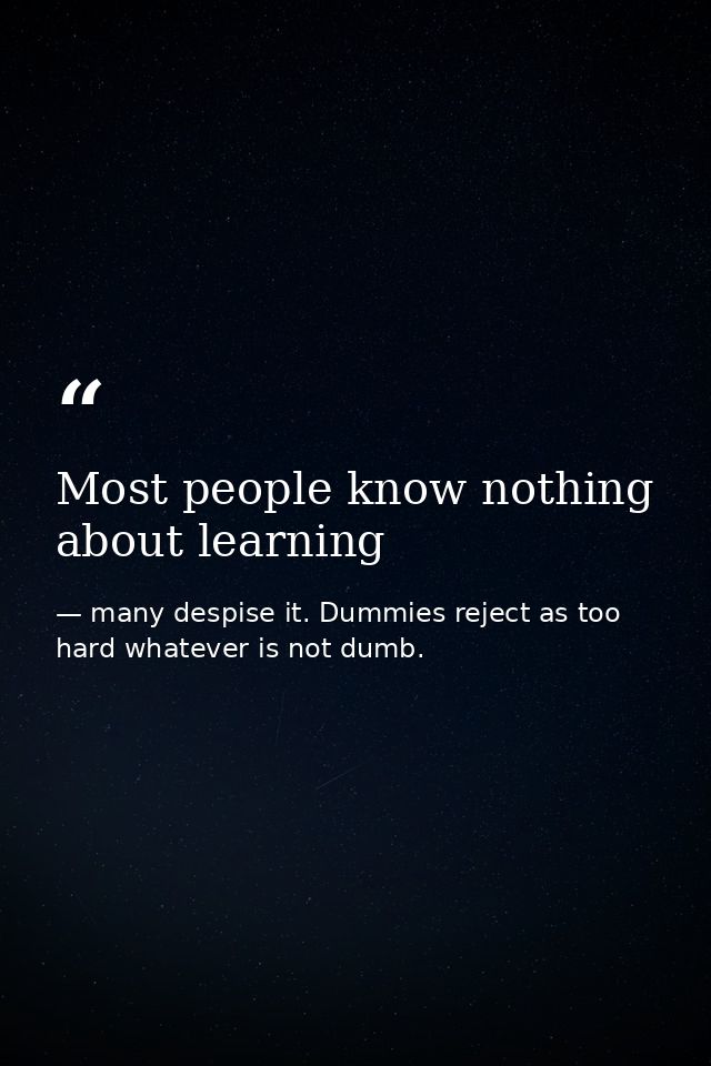 Most people know nothing about learning — many despise it. Dummies reject as too hard whatever is not dumb.