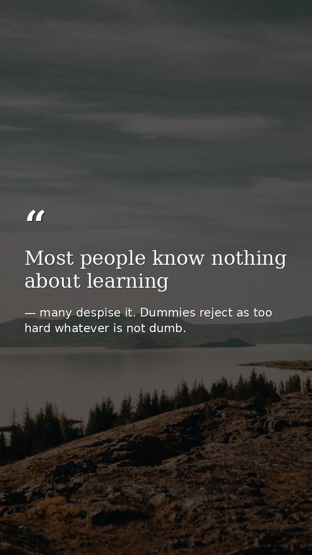 Most people know nothing about learning — many despise it. Dummies reject as too hard whatever is not dumb.