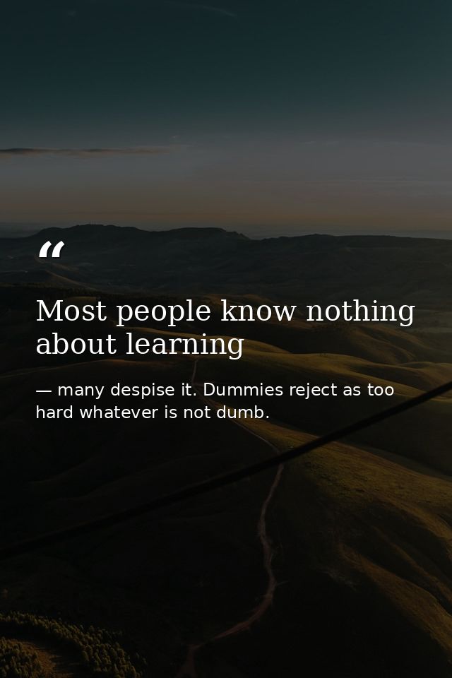 Most people know nothing about learning — many despise it. Dummies reject as too hard whatever is not dumb.