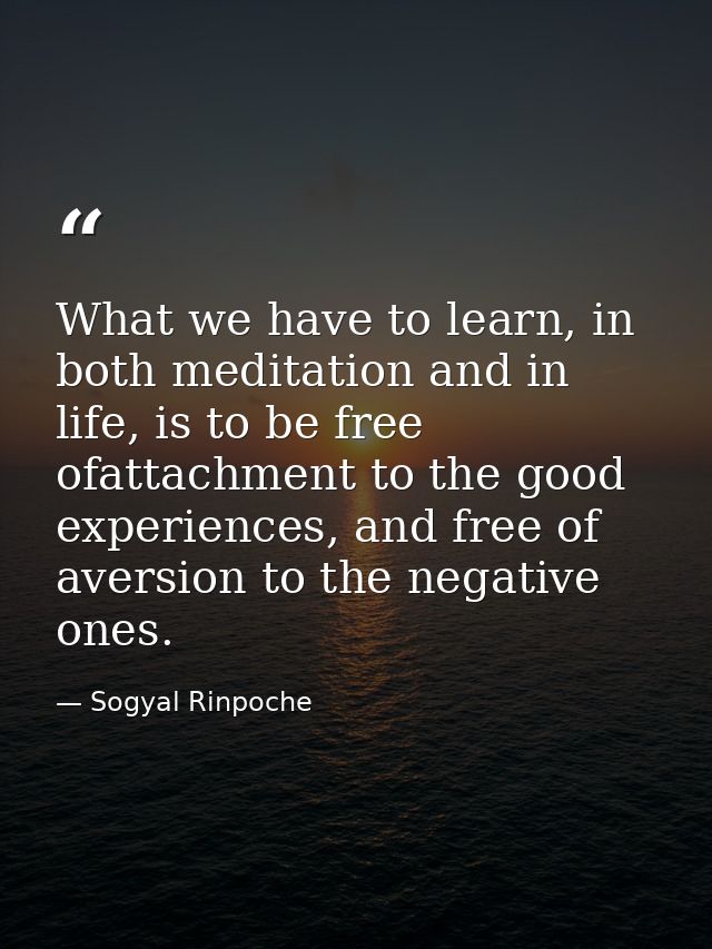 What we have to learn, in both meditation and in life, is to be free ofattachment to the good experiences, and free of a — Sogyal Rinpoche