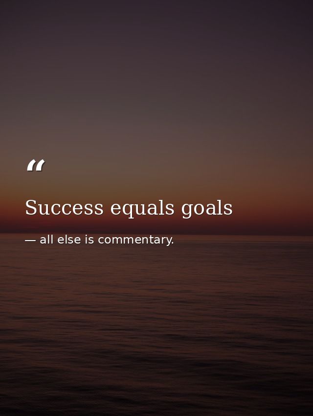 Success equals goals — all else is commentary.