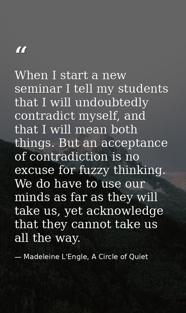 When I start a new seminar I tell my students that I will undoubtedly contradict myself, and that I will mean both thing — Madeleine L'Engle, A Circle of Quiet