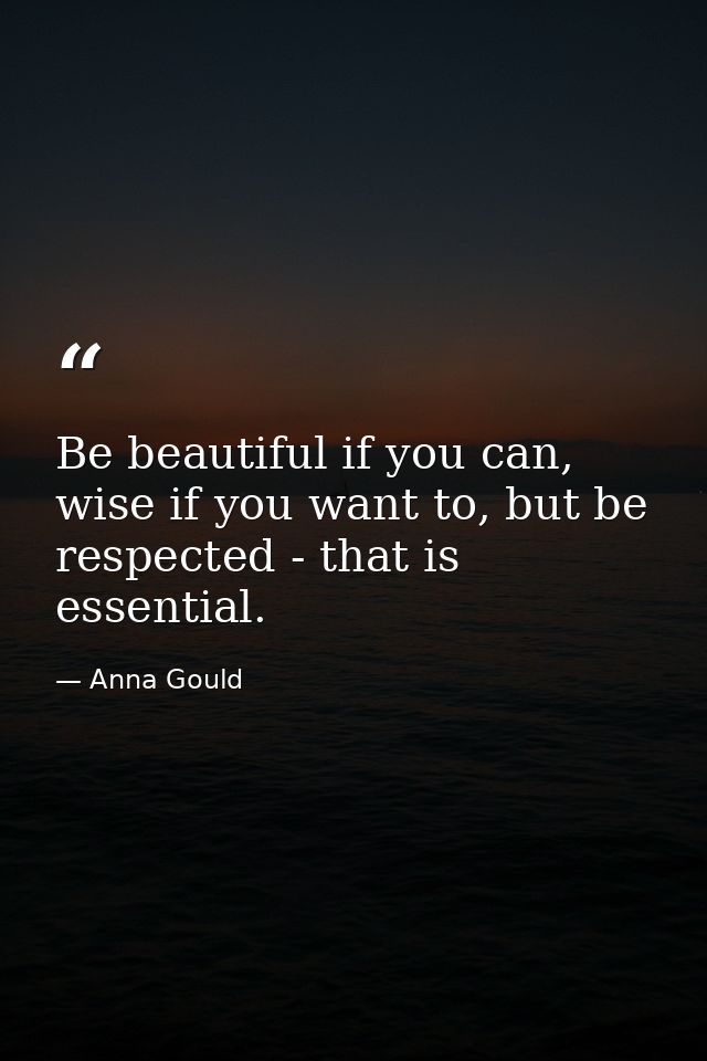 Be beautiful if you can, wise if you want to, but be respected - that is essential. — Anna Gould