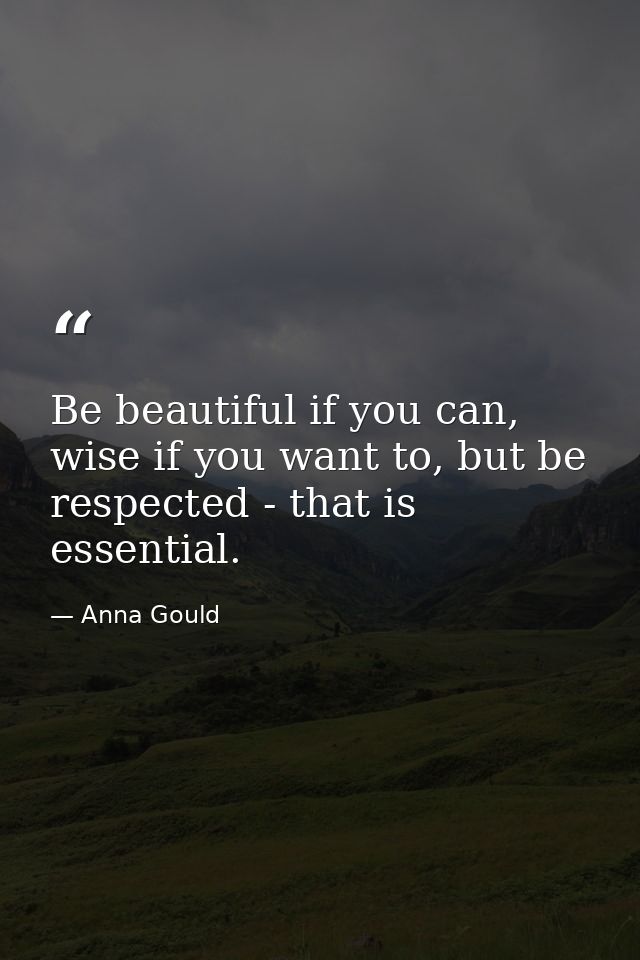 Be beautiful if you can, wise if you want to, but be respected - that is essential. — Anna Gould