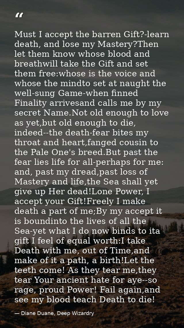 Must I accept the barren Gift?-learn death, and lose my Mastery?Then let them know whose blood and breathwill take the G — Diane Duane, Deep Wizardry