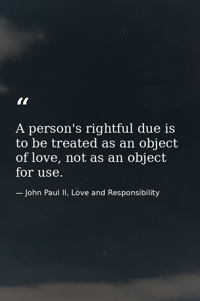 A person's rightful due is to be treated as an object of love, not as an object for use. — John Paul II, Love and Responsibility