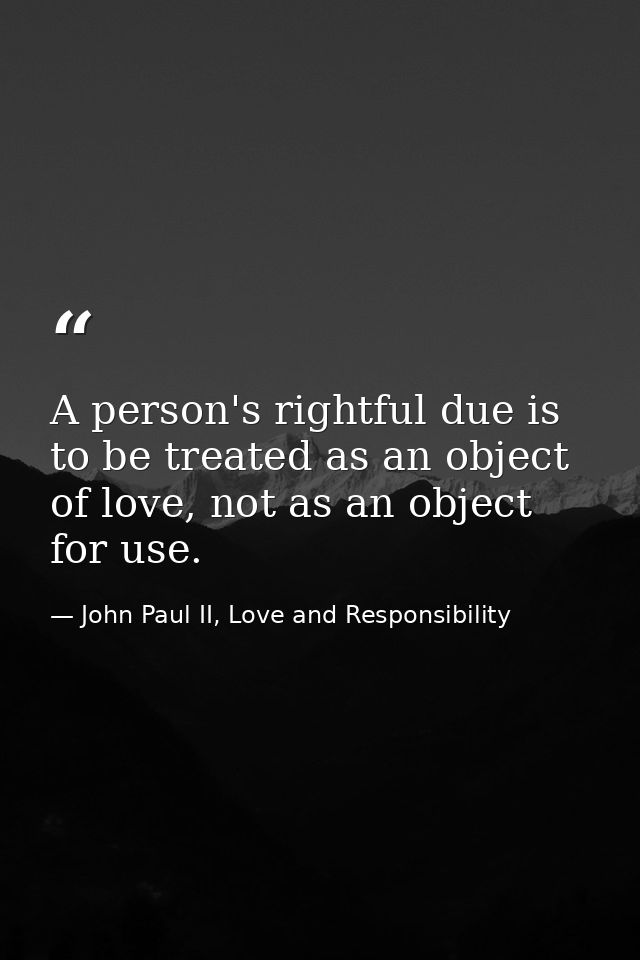 A person's rightful due is to be treated as an object of love, not as an object for use. — John Paul II, Love and Responsibility