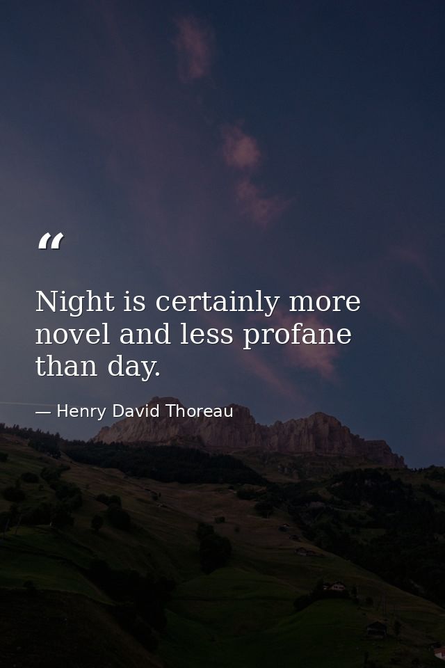 Night is certainly more novel and less profane than day. — Henry David Thoreau