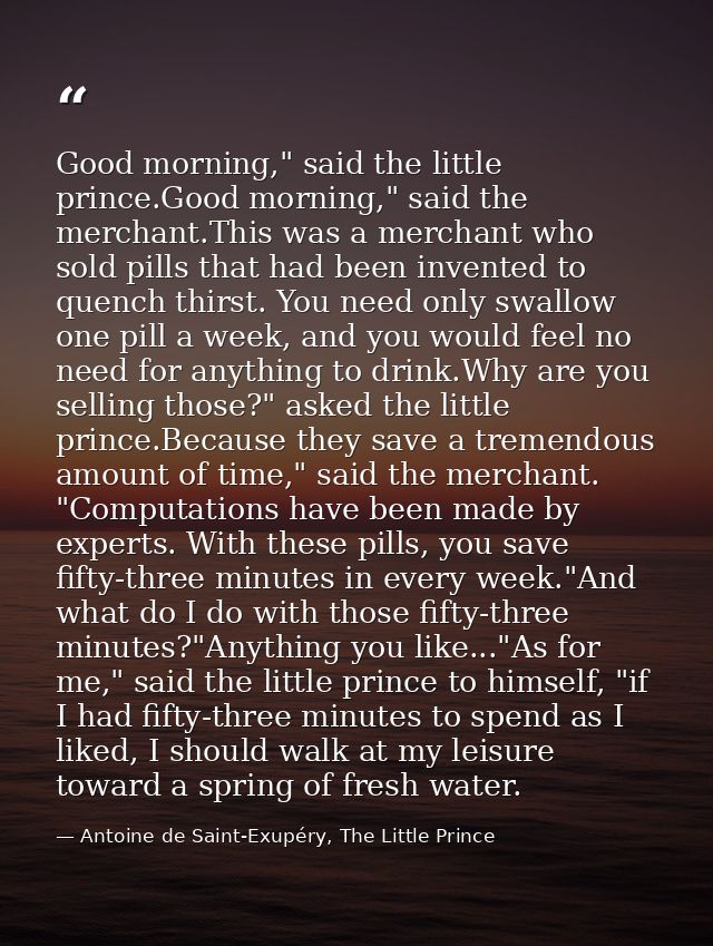 Good morning," said the little prince.Good morning," said the merchant.This was a merchant who sold pills that had been  — Antoine de Saint-Exupéry, The Little Prince