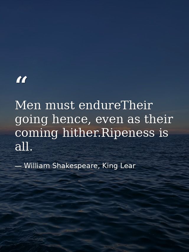 Men must endureTheir going hence, even as their coming hither.Ripeness is all. — William Shakespeare, King Lear