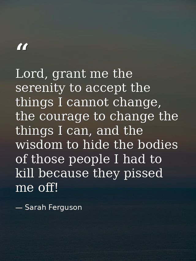 Lord, grant me the serenity to accept the things I cannot change, the courage to change the things I can, and the wisdom — Sarah Ferguson