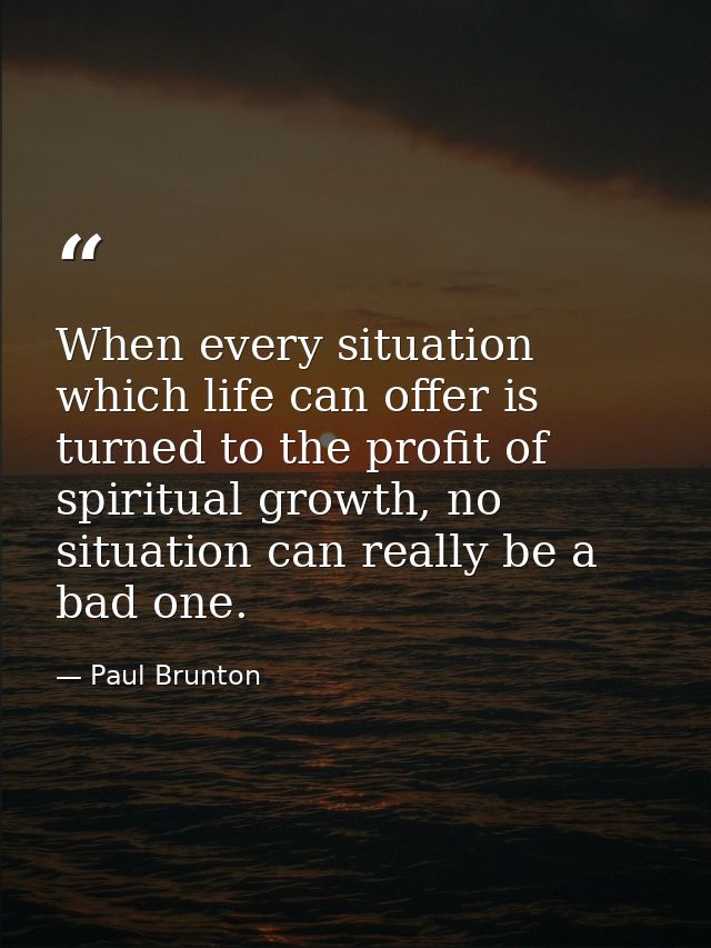 When every situation which life can offer is turned to the profit of spiritual growth, no situation can really be a bad  — Paul Brunton