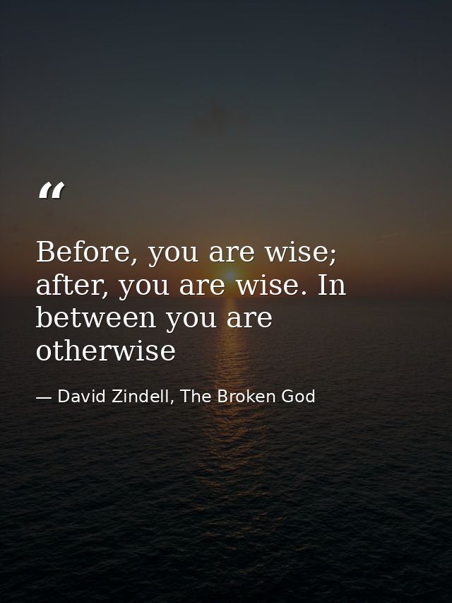 Before, you are wise; after, you are wise. In between you are otherwise — David Zindell, The Broken God