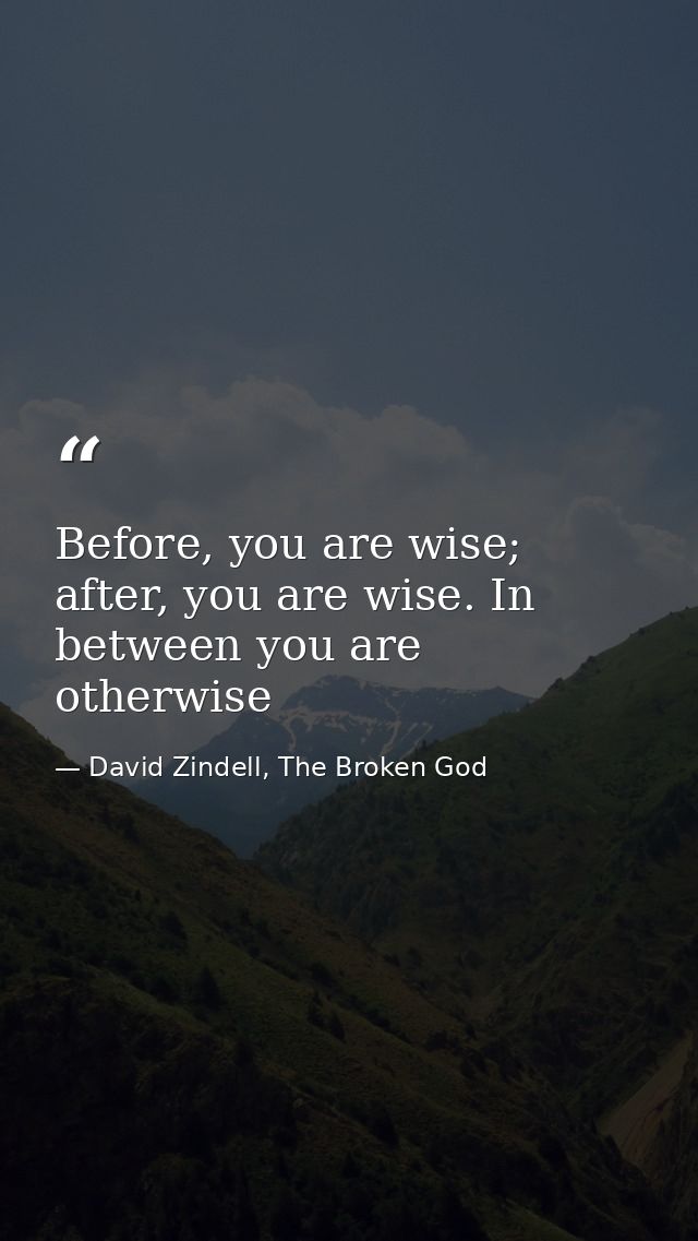 Before, you are wise; after, you are wise. In between you are otherwise — David Zindell, The Broken God