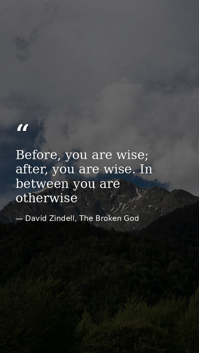 Before, you are wise; after, you are wise. In between you are otherwise — David Zindell, The Broken God