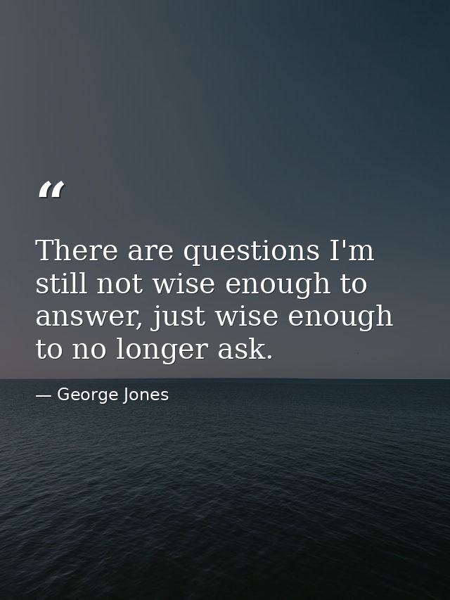 There are questions I'm still not wise enough to answer, just wise enough to no longer ask. — George Jones