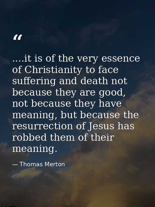 ....it is of the very essence of Christianity to face suffering and death not because they are good, not because they ha — Thomas Merton