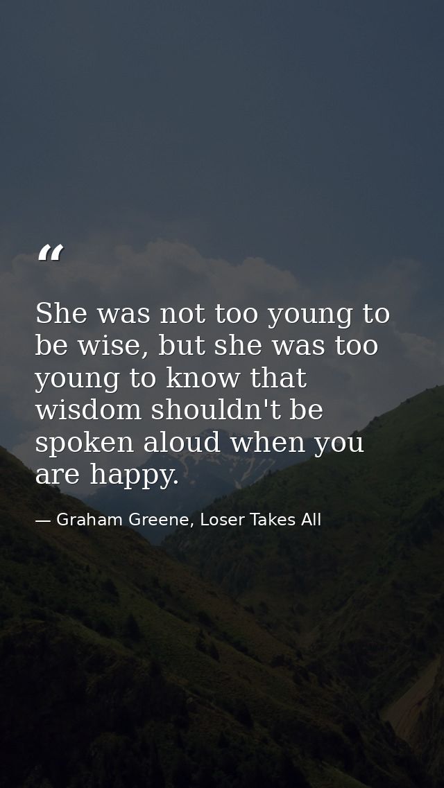 She was not too young to be wise, but she was too young to know that wisdom shouldn't be spoken aloud when you are happy — Graham Greene, Loser Takes All