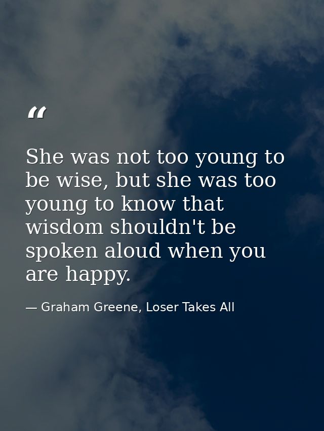 She was not too young to be wise, but she was too young to know that wisdom shouldn't be spoken aloud when you are happy — Graham Greene, Loser Takes All