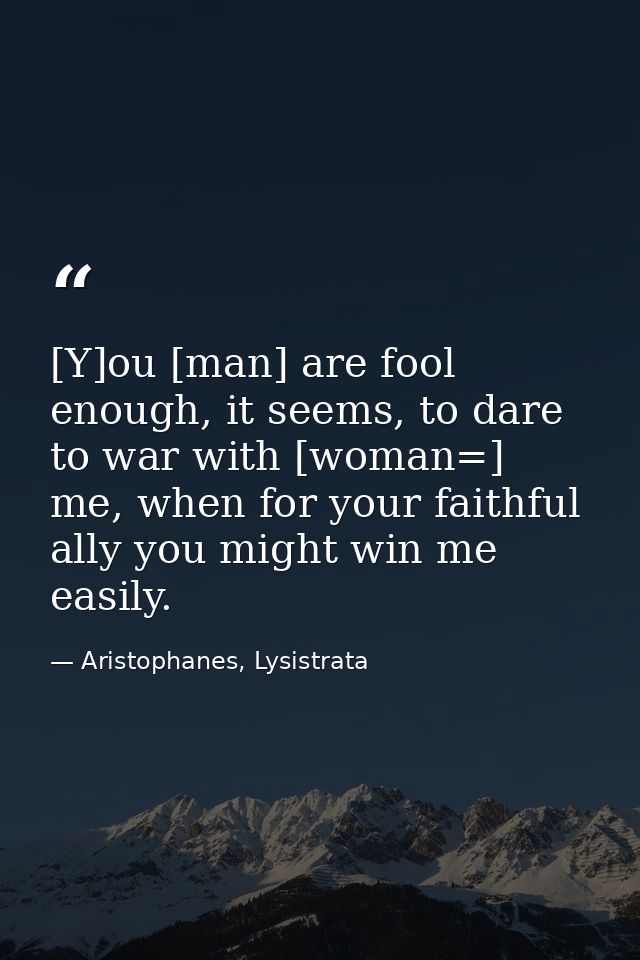 [Y]ou [man] are fool enough, it seems, to dare to war with [woman=] me, when for your faithful ally you might win me eas — Aristophanes, Lysistrata