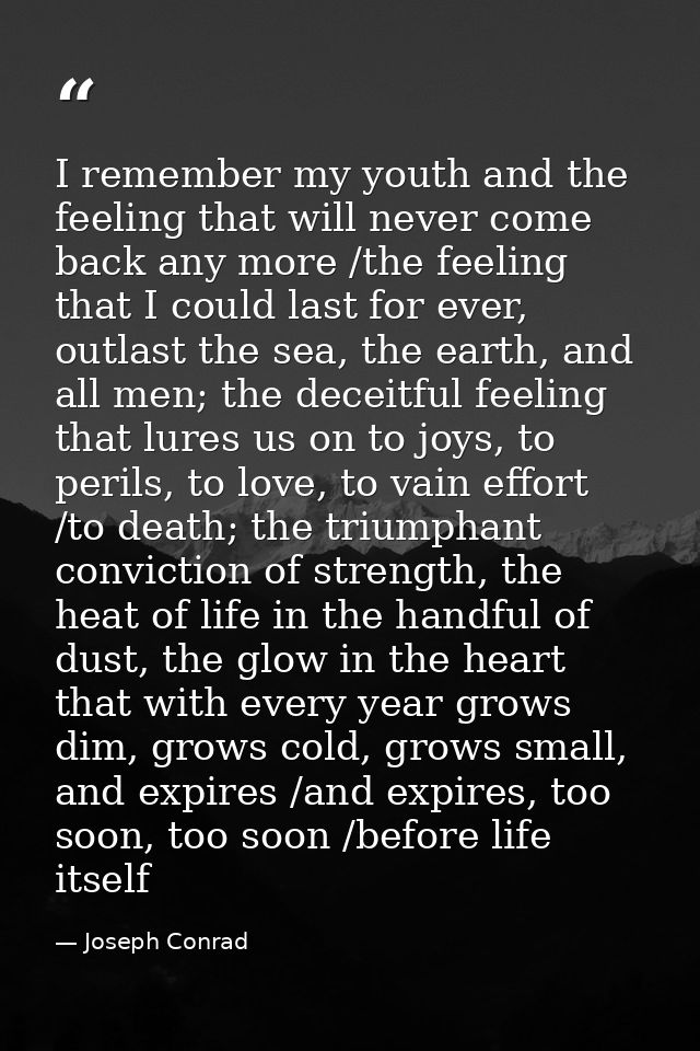 I remember my youth and the feeling that will never come back any more /the feeling that I could last for ever, outlast  — Joseph Conrad