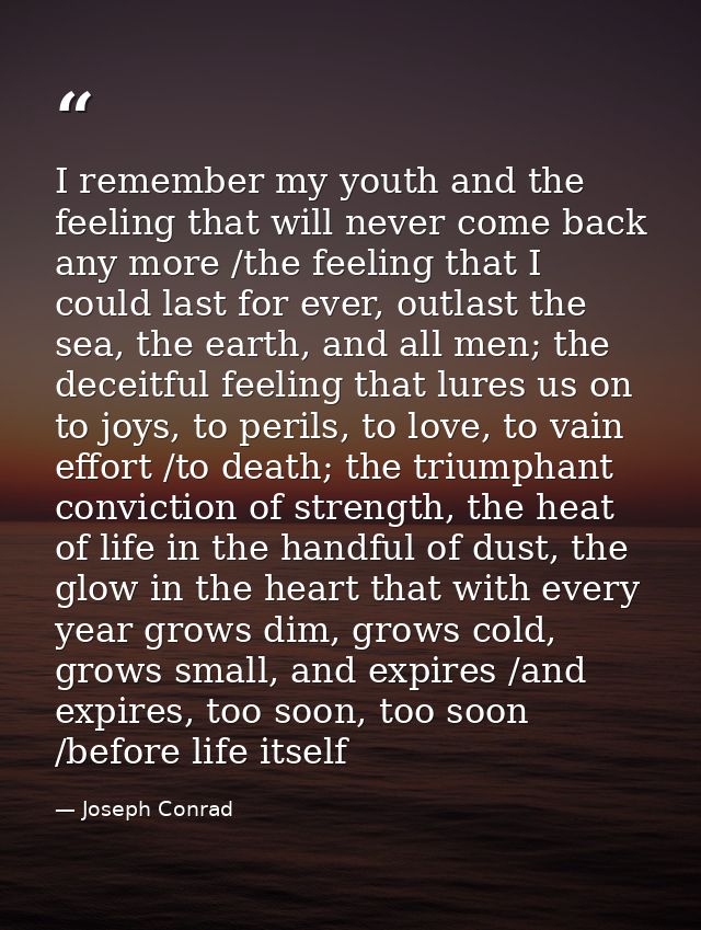 I remember my youth and the feeling that will never come back any more /the feeling that I could last for ever, outlast  — Joseph Conrad