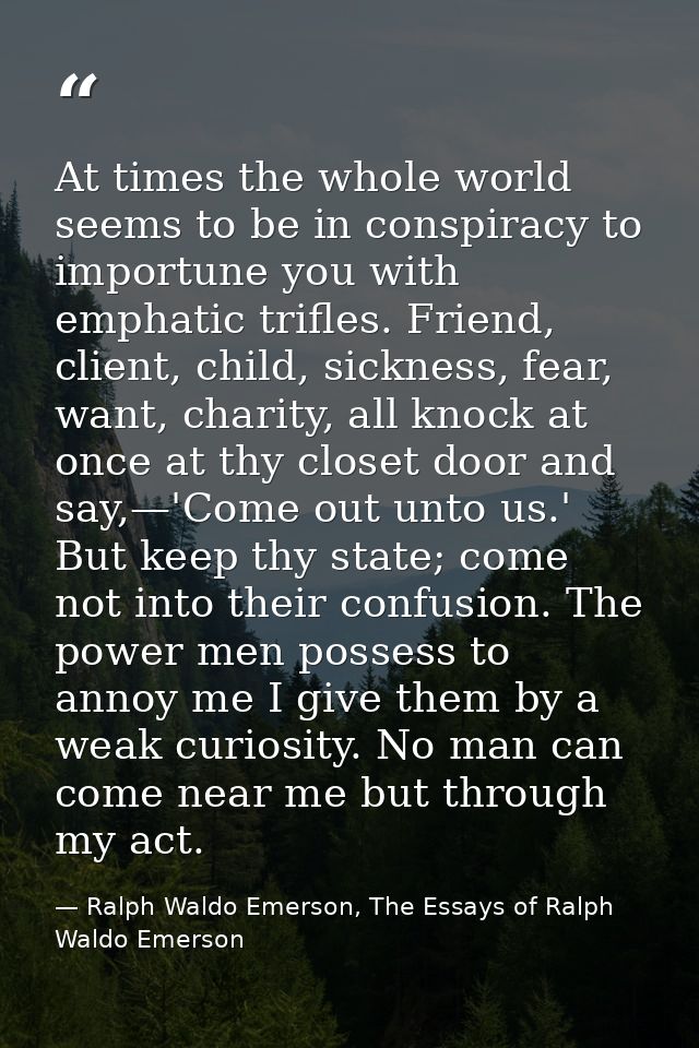 At times the whole world seems to be in conspiracy to importune you with emphatic trifles. Friend, client, child, sickne — Ralph Waldo Emerson, The Essays of Ralph Waldo Emerson