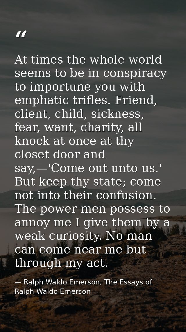 At times the whole world seems to be in conspiracy to importune you with emphatic trifles. Friend, client, child, sickne — Ralph Waldo Emerson, The Essays of Ralph Waldo Emerson