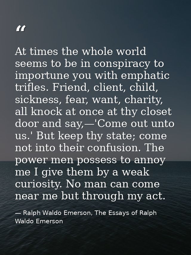 At times the whole world seems to be in conspiracy to importune you with emphatic trifles. Friend, client, child, sickne — Ralph Waldo Emerson, The Essays of Ralph Waldo Emerson