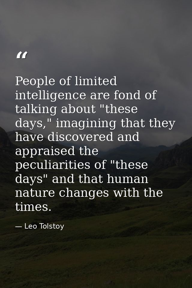 People of limited intelligence are fond of talking about "these days," imagining that they have discovered and appraised — Leo Tolstoy