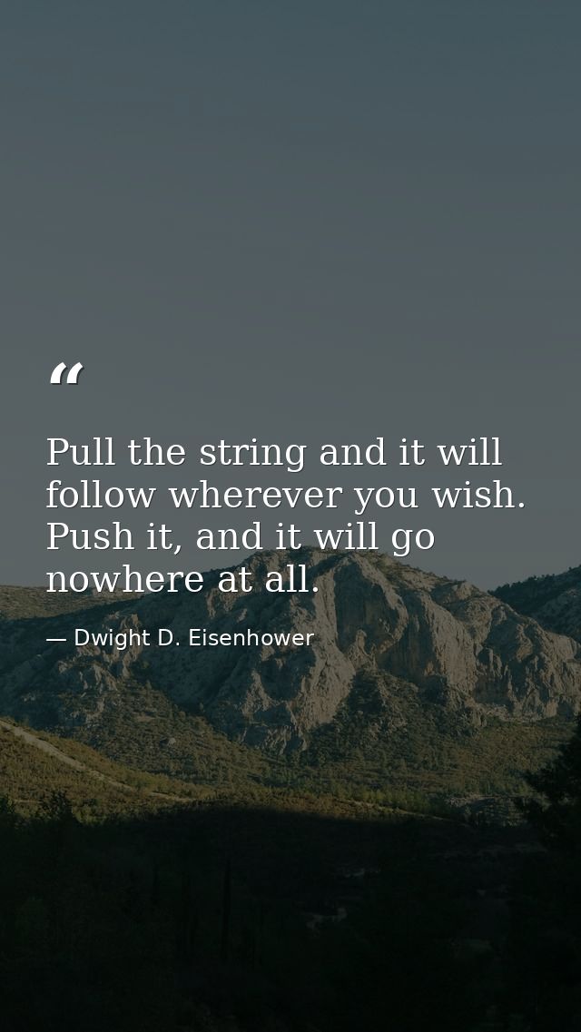 Pull the string and it will follow wherever you wish. Push it, and it will go nowhere at all. — Dwight D. Eisenhower