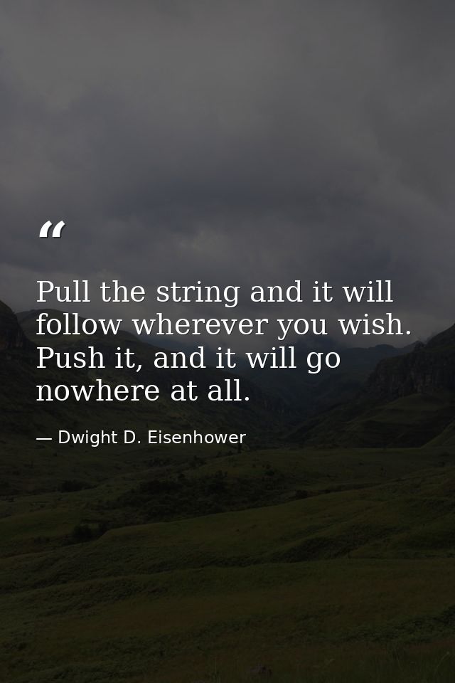 Pull the string and it will follow wherever you wish. Push it, and it will go nowhere at all. — Dwight D. Eisenhower