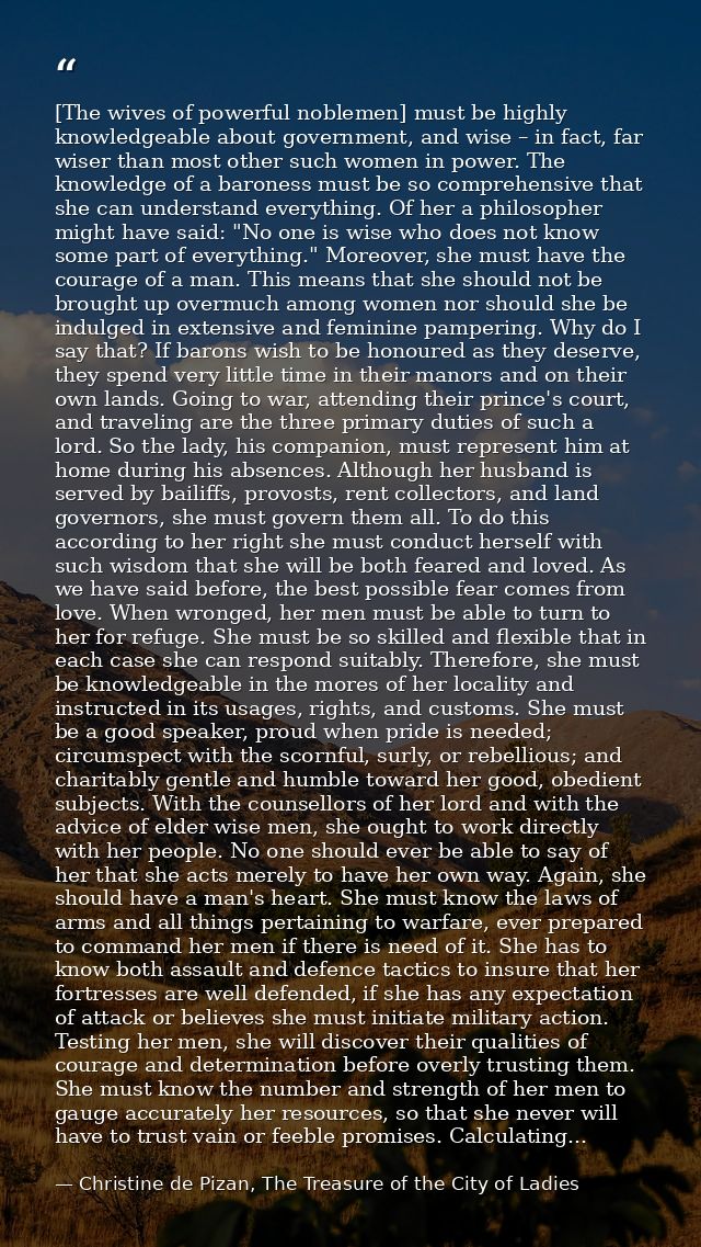 [The wives of powerful noblemen] must be highly knowledgeable about government, and wise – in fact, far wiser than most  — Christine de Pizan, The Treasure of the City of Ladies