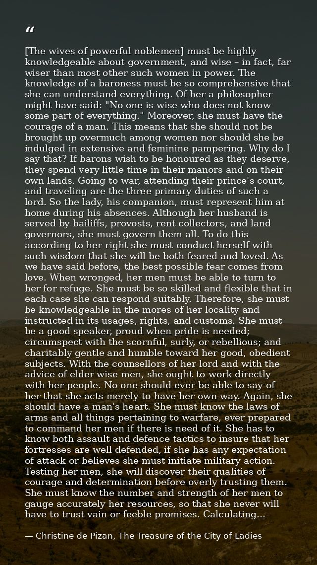 [The wives of powerful noblemen] must be highly knowledgeable about government, and wise – in fact, far wiser than most  — Christine de Pizan, The Treasure of the City of Ladies