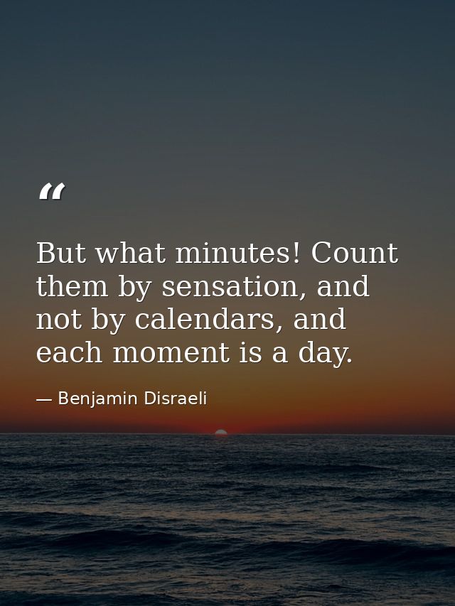 But what minutes! Count them by sensation, and not by calendars, and each moment is a day. — Benjamin Disraeli