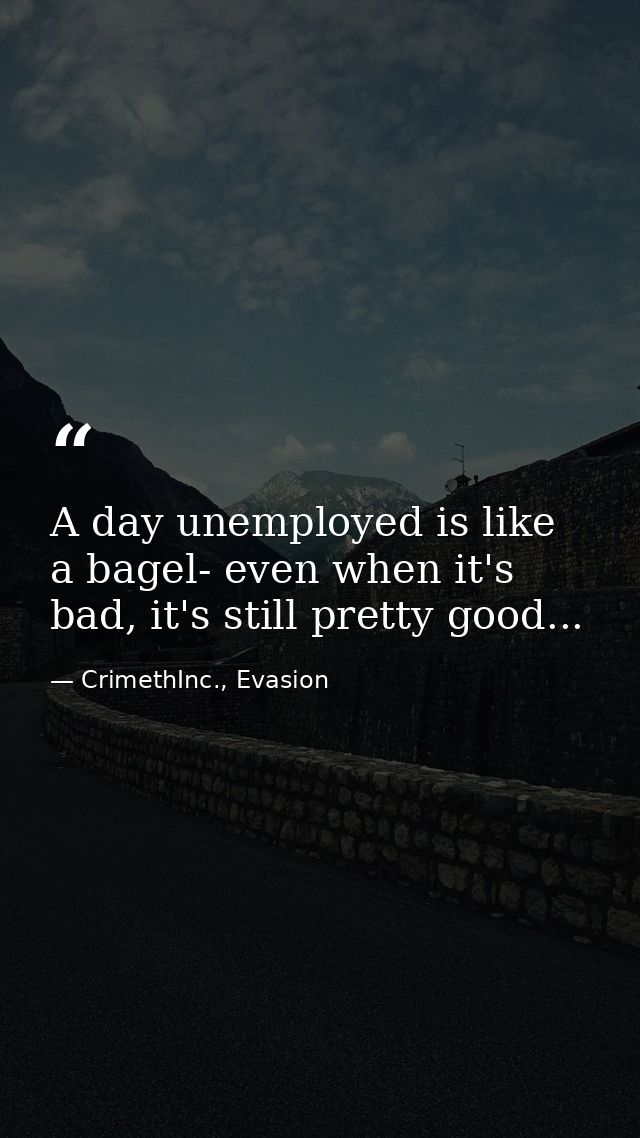 A day unemployed is like a bagel- even when it's bad, it's still pretty good... — CrimethInc., Evasion