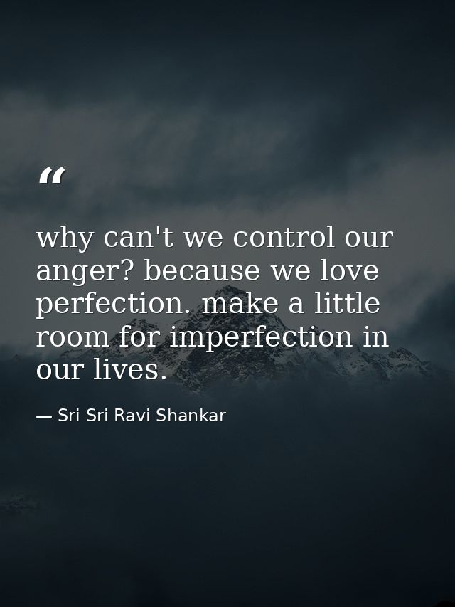 why can't we control our anger? because we love perfection. make a little room for imperfection in our lives. — Sri Sri Ravi Shankar