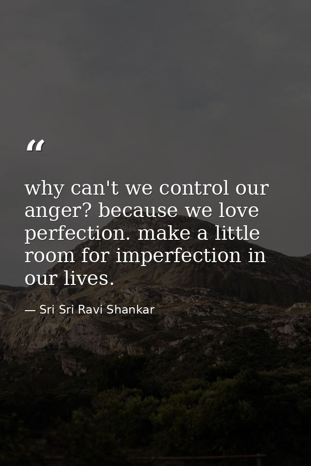 why can't we control our anger? because we love perfection. make a little room for imperfection in our lives. — Sri Sri Ravi Shankar