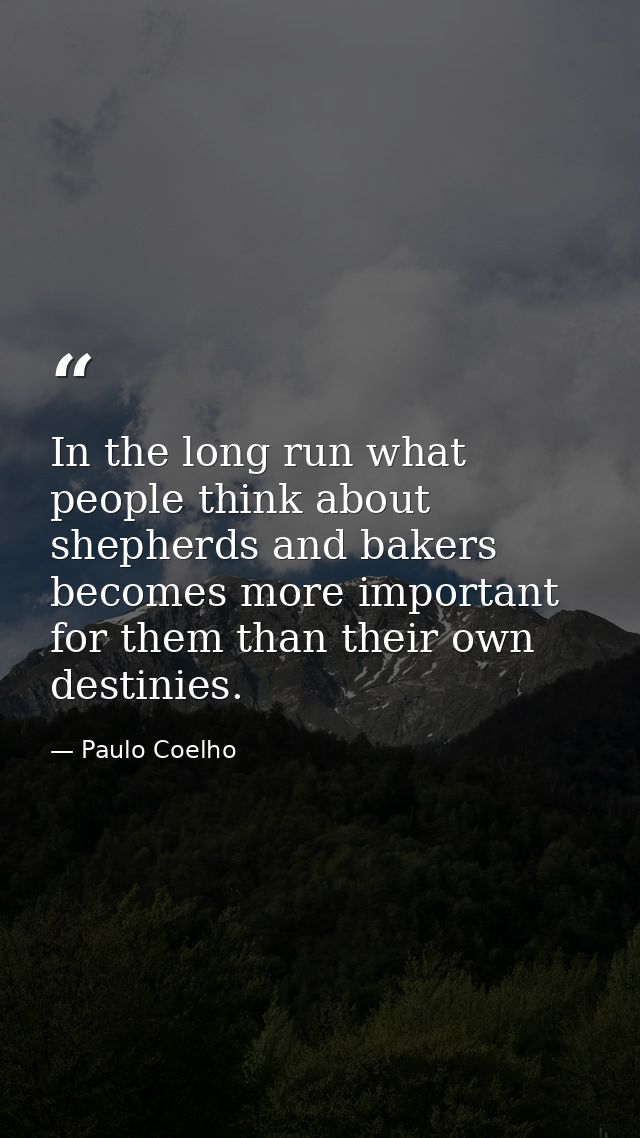 In the long run what people think about shepherds and bakers becomes more important for them than their own destinies. — Paulo Coelho