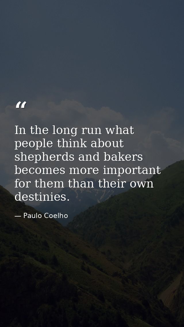 In the long run what people think about shepherds and bakers becomes more important for them than their own destinies. — Paulo Coelho