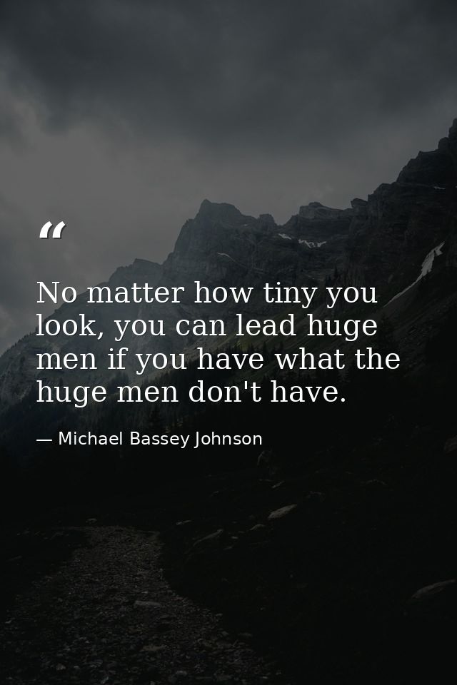 No matter how tiny you look, you can lead huge men if you have what the huge men don't have. — Michael Bassey Johnson