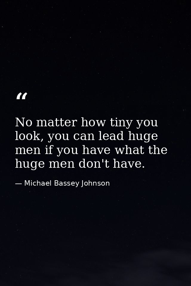 No matter how tiny you look, you can lead huge men if you have what the huge men don't have. — Michael Bassey Johnson