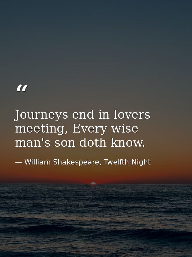 Journeys end in lovers meeting, Every wise man's son doth know. — William Shakespeare, Twelfth Night