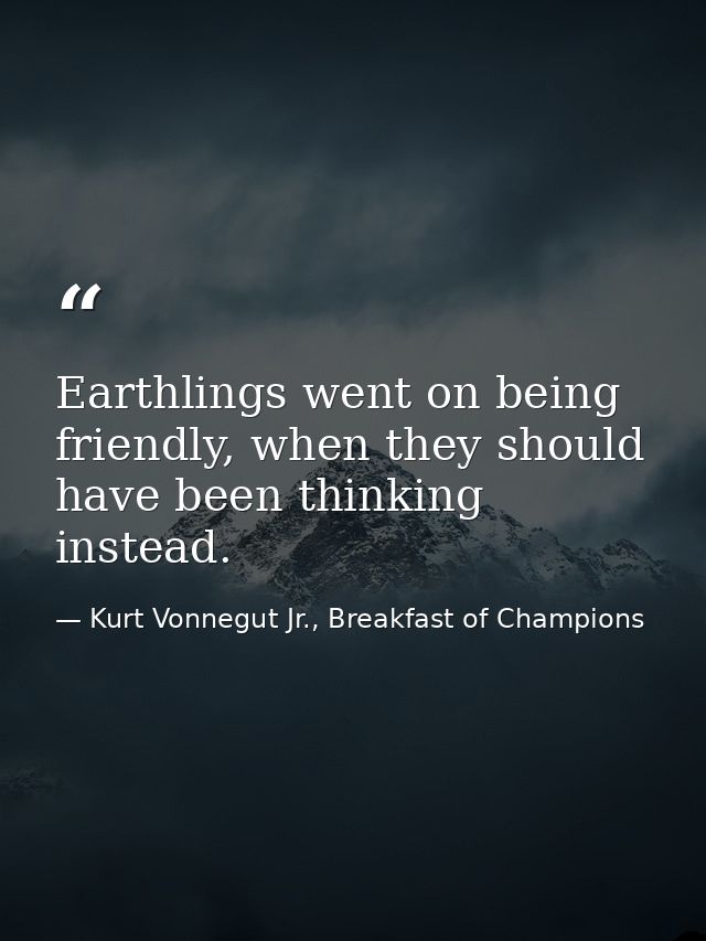 Earthlings went on being friendly, when they should have been thinking instead. — Kurt Vonnegut Jr., Breakfast of Champions