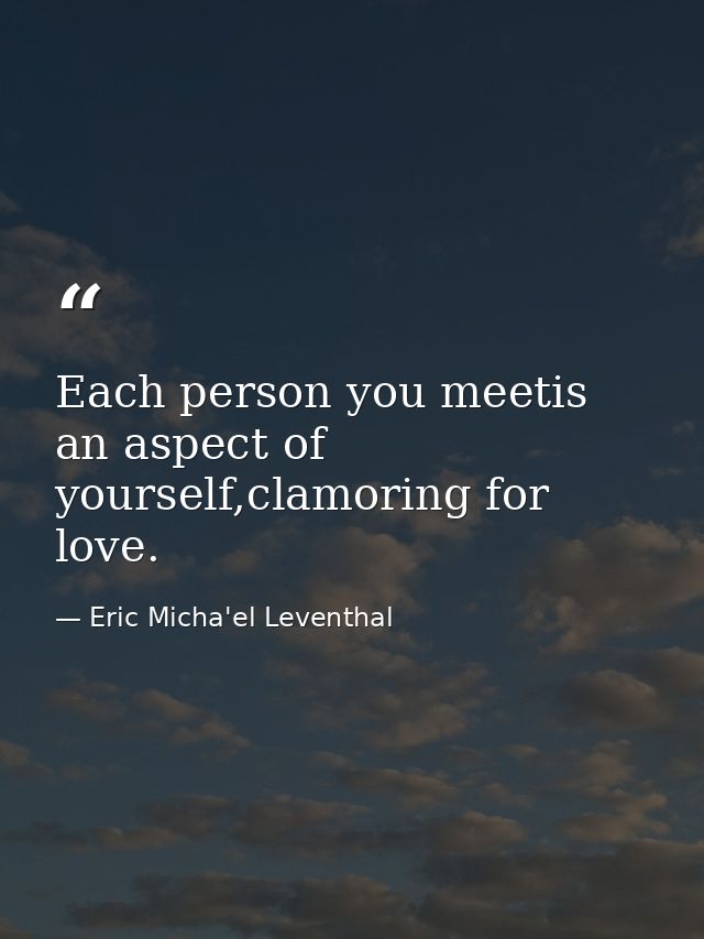 Each person you meetis an aspect of yourself,clamoring for love. — Eric Micha'el Leventhal