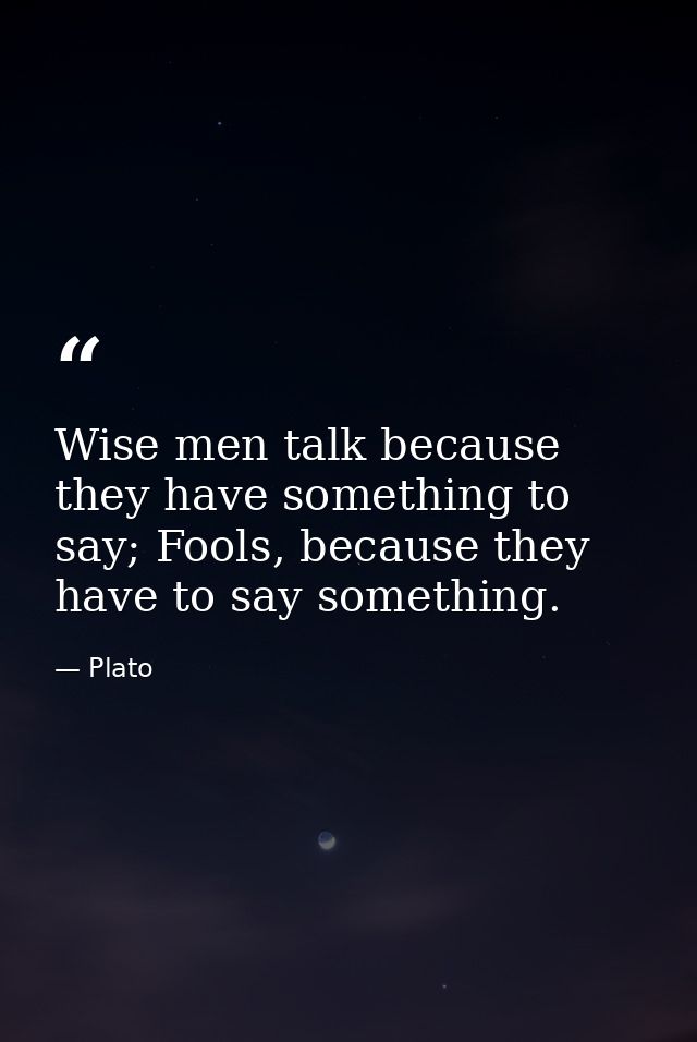 Wise men talk because they have something to say; Fools, because they have to say something. — Plato