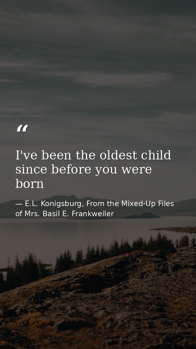 I've been the oldest child since before you were born — E.L. Konigsburg, From the Mixed-Up Files of Mrs. Basil E. Frankweiler