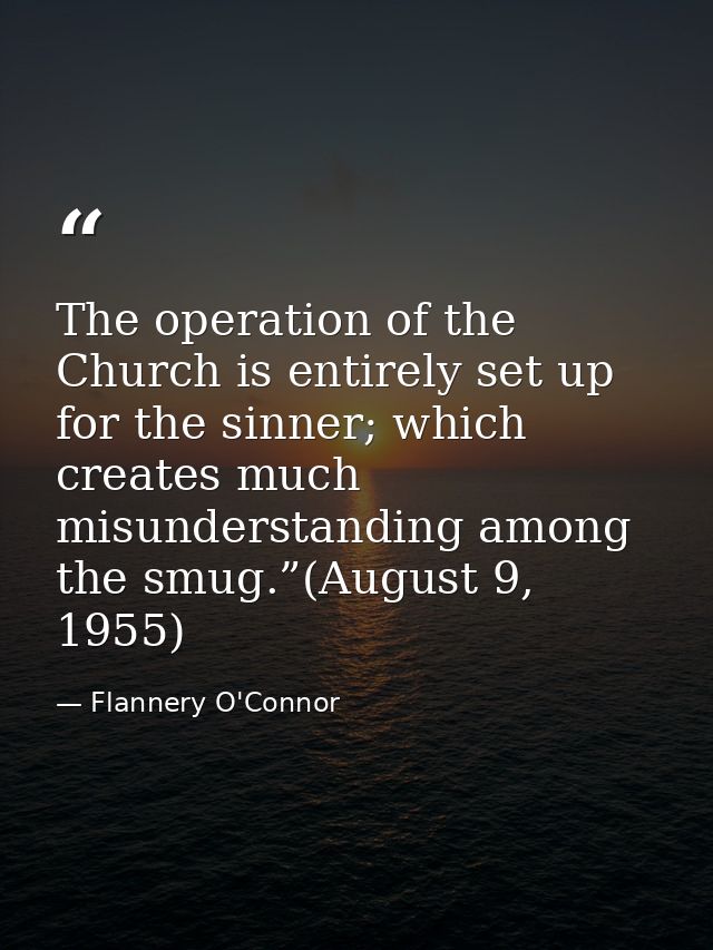 The operation of the Church is entirely set up for the sinner; which creates much misunderstanding among the smug.”(Augu — Flannery O'Connor